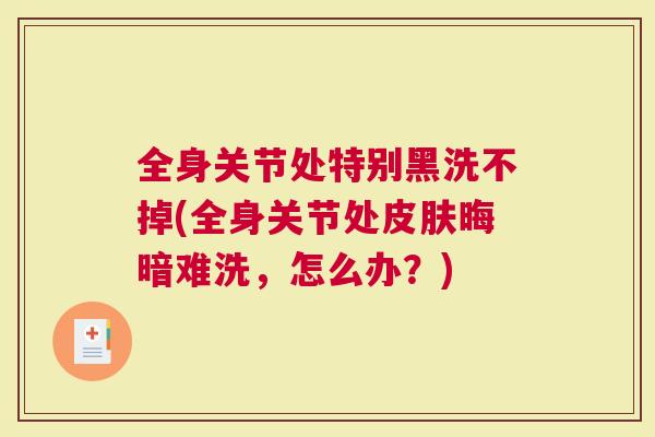 全身关节处特别黑洗不掉(全身关节处皮肤晦暗难洗，怎么办？)