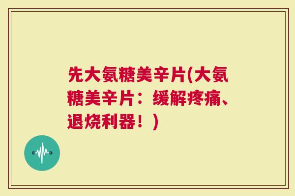 先大氨糖美辛片(大氨糖美辛片：缓解疼痛、退烧利器！)