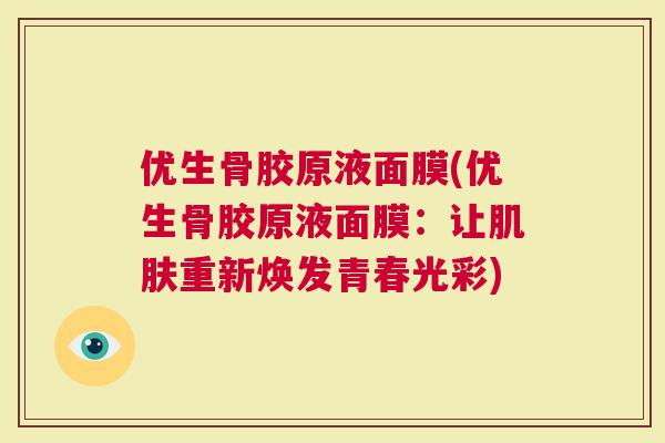 优生骨胶原液面膜(优生骨胶原液面膜：让肌肤重新焕发青春光彩)
