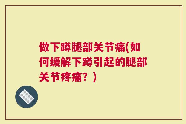 做下蹲腿部关节痛(如何缓解下蹲引起的腿部关节疼痛？)