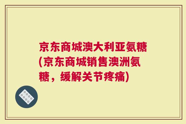 京东商城澳大利亚氨糖(京东商城销售澳洲氨糖，缓解关节疼痛)