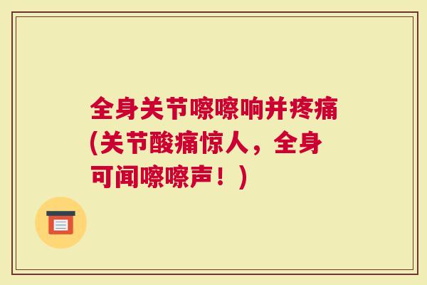 全身关节嚓嚓响并疼痛(关节酸痛惊人，全身可闻嚓嚓声！)