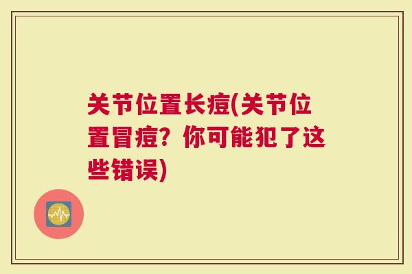 关节位置长痘(关节位置冒痘？你可能犯了这些错误)