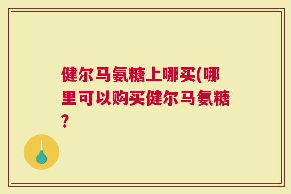 健尔马氨糖上哪买(哪里可以购买健尔马氨糖？