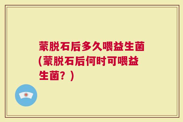 蒙脱石后多久喂益生菌(蒙脱石后何时可喂益生菌？)