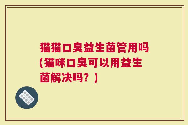 猫猫口臭益生菌管用吗(猫咪口臭可以用益生菌解决吗？)