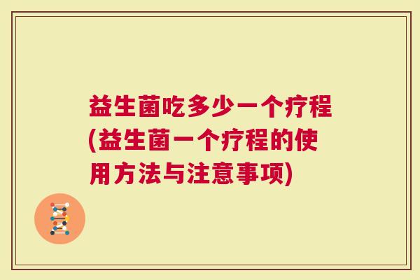 益生菌吃多少一个疗程(益生菌一个疗程的使用方法与注意事项)