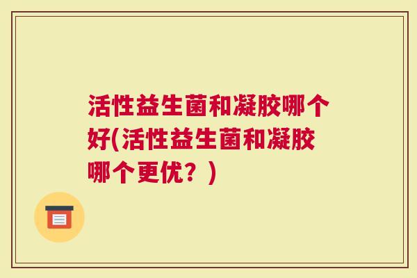 活性益生菌和凝胶哪个好(活性益生菌和凝胶哪个更优？)