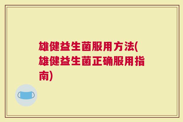 雄健益生菌服用方法(雄健益生菌正确服用指南)
