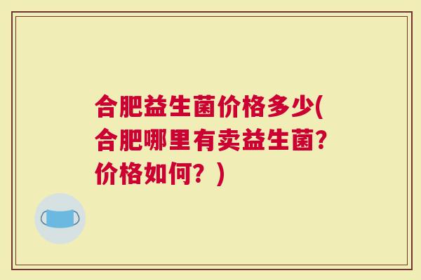 合肥益生菌价格多少(合肥哪里有卖益生菌？价格如何？)