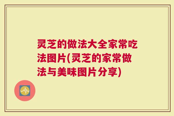 灵芝的做法大全家常吃法图片(灵芝的家常做法与美味图片分享)