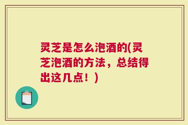 灵芝是怎么泡酒的(灵芝泡酒的方法，总结得出这几点！)
