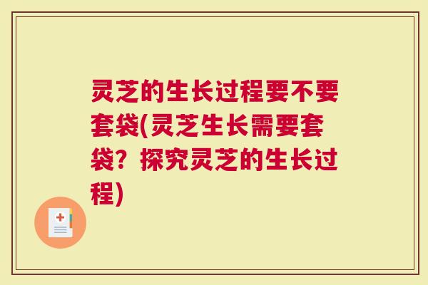 灵芝的生长过程要不要套袋(灵芝生长需要套袋？探究灵芝的生长过程)