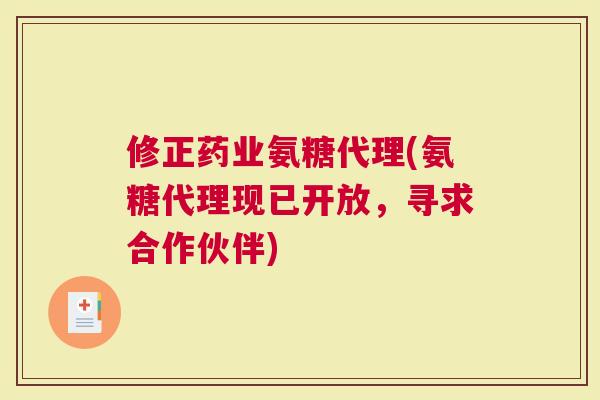 修正药业氨糖代理(氨糖代理现已开放，寻求合作伙伴)