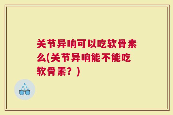 关节异响可以吃软骨素么(关节异响能不能吃软骨素？)
