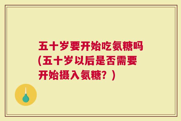 五十岁要开始吃氨糖吗(五十岁以后是否需要开始摄入氨糖？)