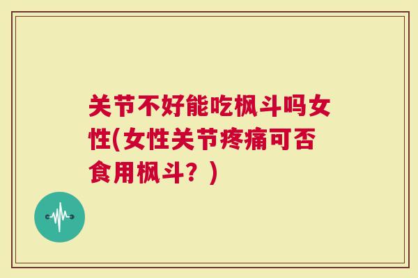 关节不好能吃枫斗吗女性(女性关节疼痛可否食用枫斗？)