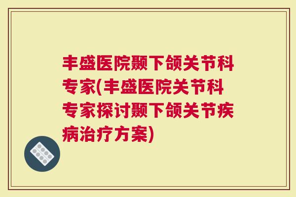 丰盛医院颞下颌关节科专家(丰盛医院关节科专家探讨颞下颌关节疾病治疗方案)