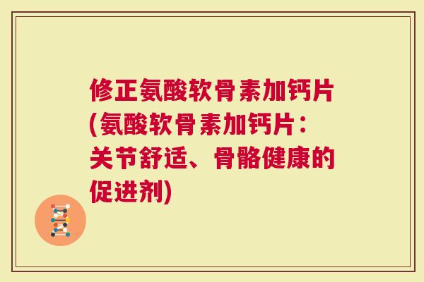 修正氨酸软骨素加钙片(氨酸软骨素加钙片：关节舒适、骨骼健康的促进剂)