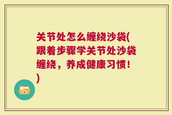 关节处怎么缠绕沙袋(跟着步骤学关节处沙袋缠绕，养成健康习惯！)