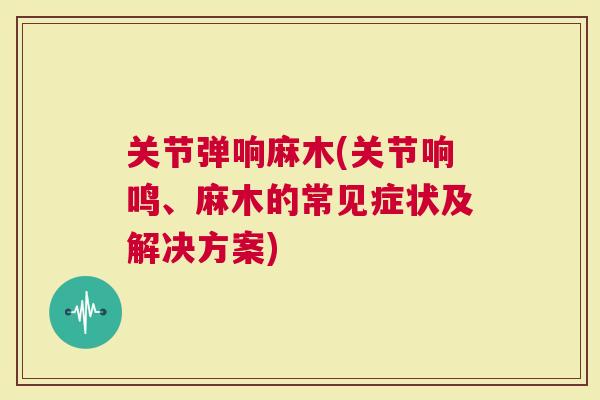 关节弹响麻木(关节响鸣、麻木的常见症状及解决方案)
