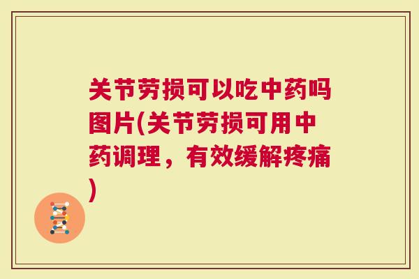 关节劳损可以吃中药吗图片(关节劳损可用中药调理，有效缓解疼痛)