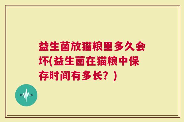 益生菌放猫粮里多久会坏(益生菌在猫粮中保存时间有多长？)