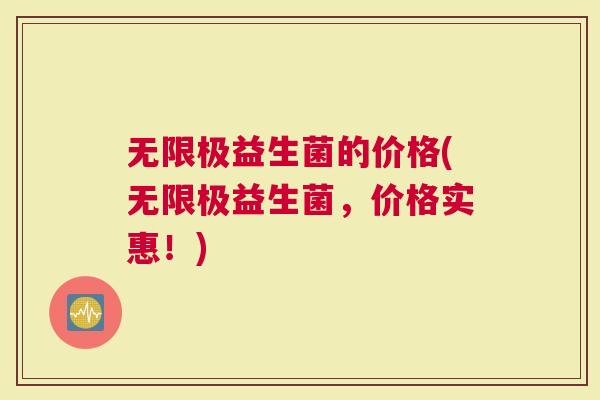 无限极益生菌的价格(无限极益生菌，价格实惠！)