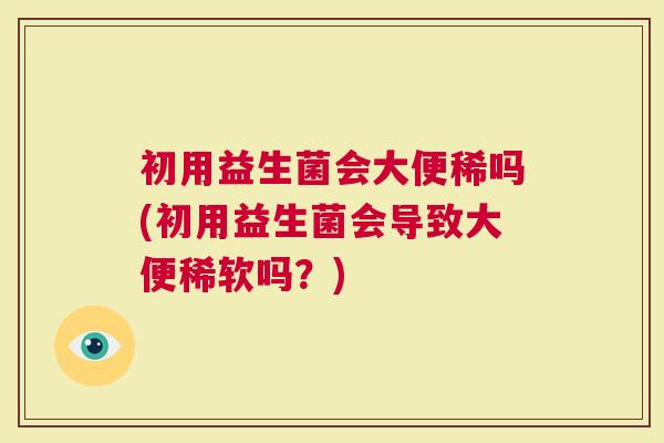 初用益生菌会大便稀吗(初用益生菌会导致大便稀软吗？)