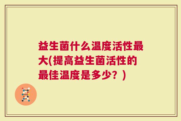 益生菌什么温度活性最大(提高益生菌活性的最佳温度是多少？)