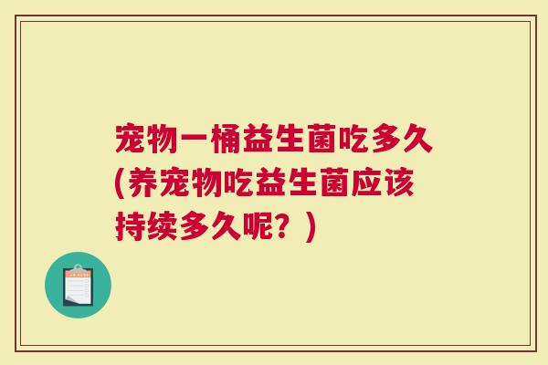 宠物一桶益生菌吃多久(养宠物吃益生菌应该持续多久呢？)