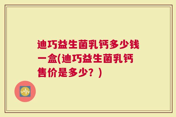 迪巧益生菌乳钙多少钱一盒(迪巧益生菌乳钙售价是多少？)