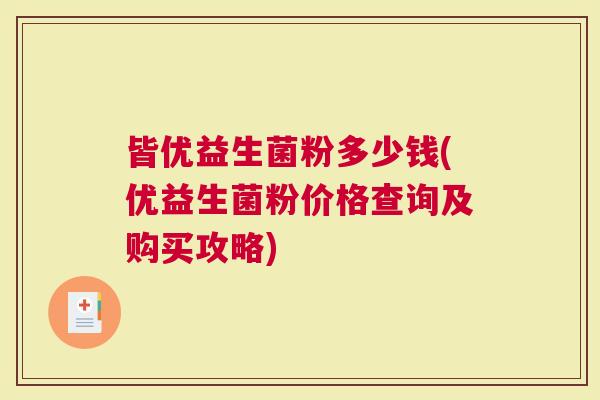 皆优益生菌粉多少钱(优益生菌粉价格查询及购买攻略)