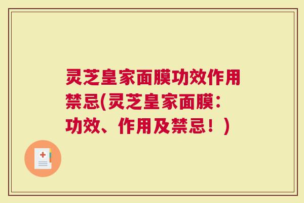 灵芝皇家面膜功效作用禁忌(灵芝皇家面膜：功效、作用及禁忌！)