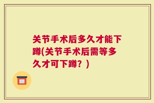 关节手术后多久才能下蹲(关节手术后需等多久才可下蹲？)