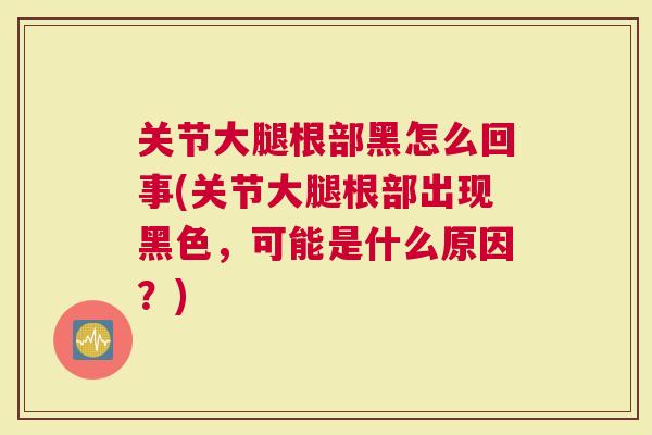 关节大腿根部黑怎么回事(关节大腿根部出现黑色，可能是什么原因？)