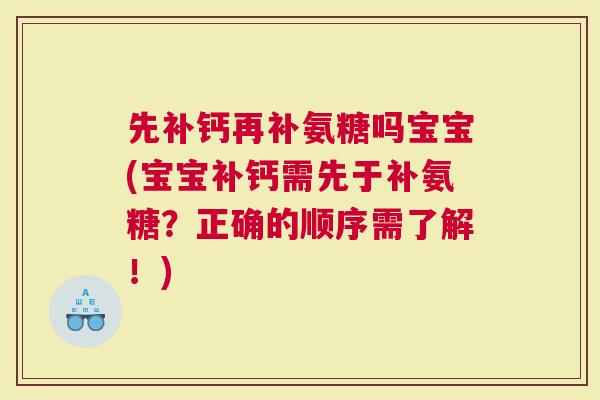 先补钙再补氨糖吗宝宝(宝宝补钙需先于补氨糖？正确的顺序需了解！)