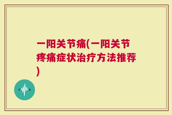 一阳关节痛(一阳关节疼痛症状治疗方法推荐)