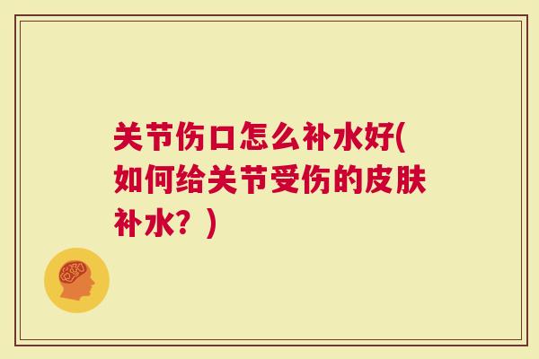 关节伤口怎么补水好(如何给关节受伤的皮肤补水？)
