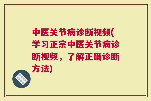 中医关节病诊断视频(学习正宗中医关节病诊断视频，了解正确诊断方法)
