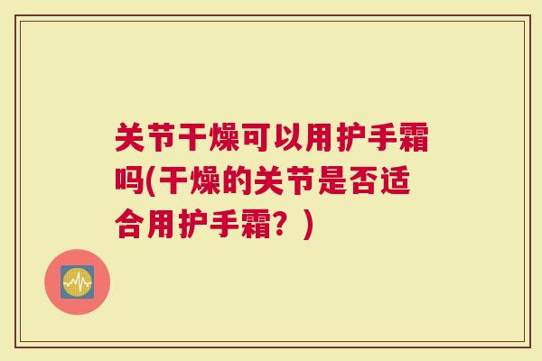 关节干燥可以用护手霜吗(干燥的关节是否适合用护手霜？)