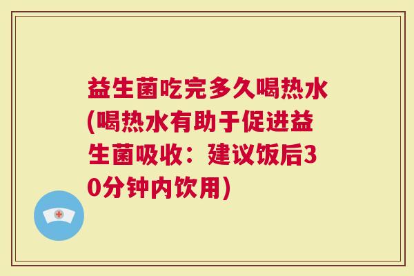 益生菌吃完多久喝热水(喝热水有助于促进益生菌吸收：建议饭后30分钟内饮用)