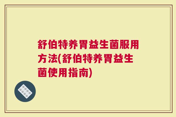 舒伯特养胃益生菌服用方法(舒伯特养胃益生菌使用指南) 舒伯特养胃益生菌服用方法(舒伯特养胃益生菌使用指南)
