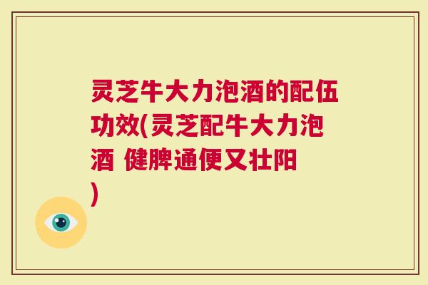 灵芝牛大力泡酒的配伍功效(灵芝配牛大力泡酒 健脾通便又壮阳 )