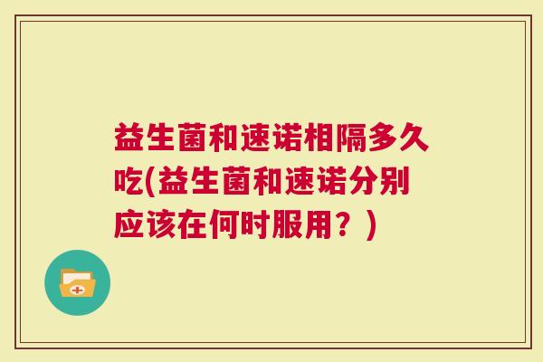 益生菌和速诺相隔多久吃(益生菌和速诺分别应该在何时服用？)