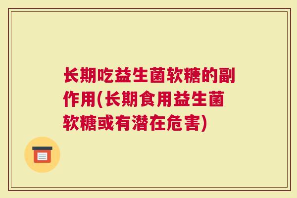 长期吃益生菌软糖的副作用(长期食用益生菌软糖或有潜在危害)