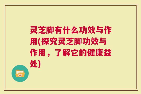灵芝脚有什么功效与作用(探究灵芝脚功效与作用，了解它的健康益处)