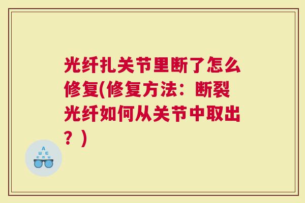 光纤扎关节里断了怎么修复(修复方法：断裂光纤如何从关节中取出？)