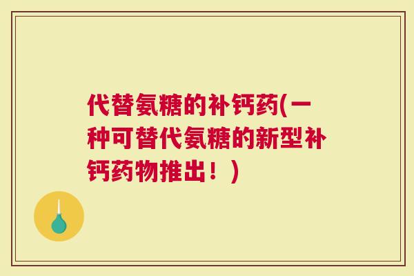 代替氨糖的补钙药(一种可替代氨糖的新型补钙推出！)