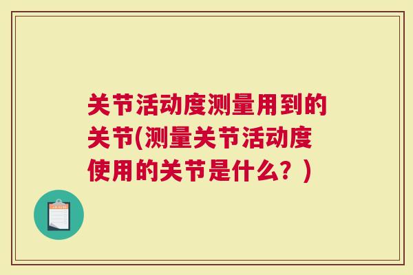 关节活动度测量用到的关节(测量关节活动度使用的关节是什么？)